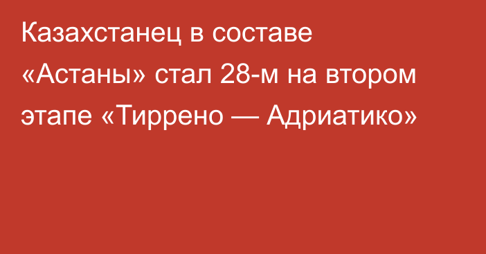 Казахстанец в составе «Астаны» стал 28-м на втором этапе «Тиррено — Адриатико»