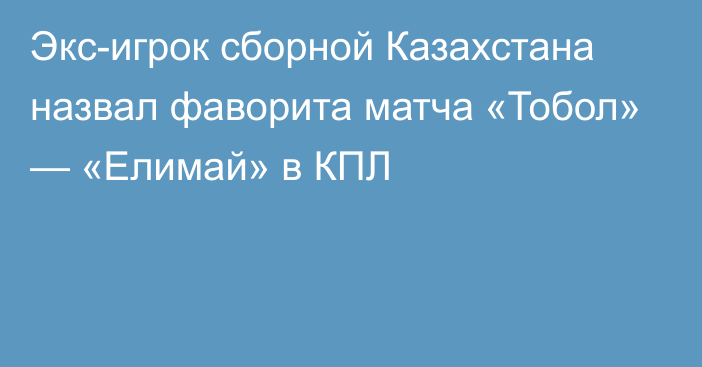 Экс-игрок сборной Казахстана назвал фаворита матча «Тобол» — «Елимай» в КПЛ