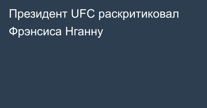 Президент UFC раскритиковал Фрэнсиса Нганну