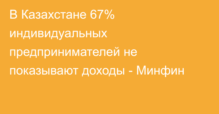 В Казахстане 67% индивидуальных предпринимателей не показывают доходы - Минфин