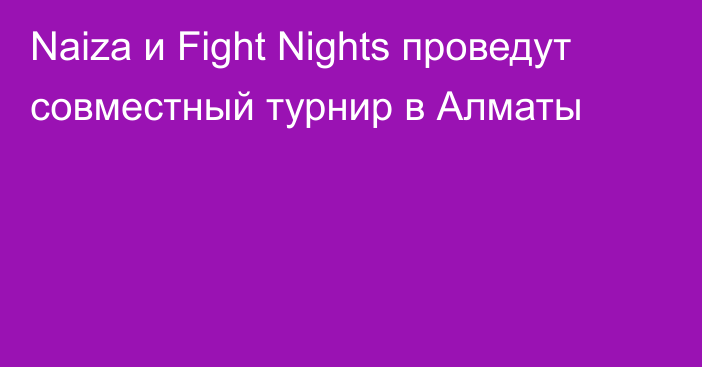 Naiza и Fight Nights проведут совместный турнир в Алматы