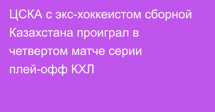 ЦСКА с экс-хоккеистом сборной Казахстана проиграл в четвертом матче серии плей-офф КХЛ