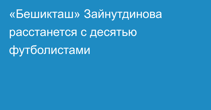«Бешикташ» Зайнутдинова расстанется с десятью футболистами