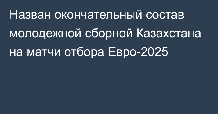Назван окончательный состав молодежной сборной Казахстана на матчи отбора Евро-2025