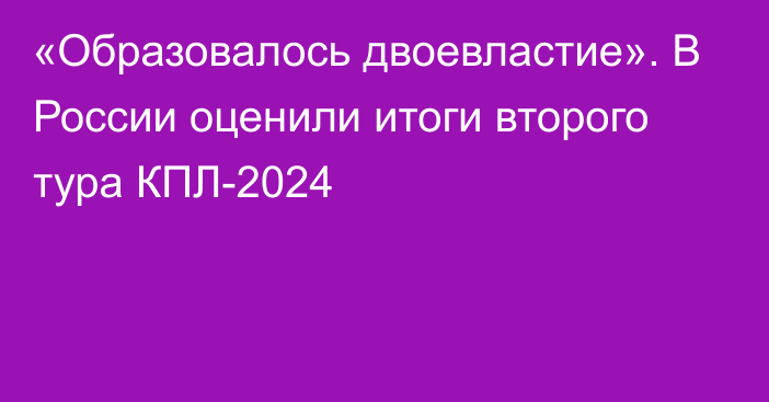 «Образовалось двоевластие». В России оценили итоги второго тура КПЛ-2024