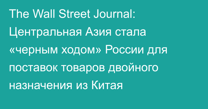 The Wall Street Journal: Центральная Азия стала «черным ходом» России для поставок товаров двойного назначения из Китая