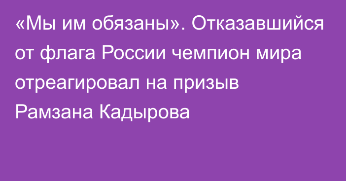 «Мы им обязаны». Отказавшийся от флага России чемпион мира отреагировал на призыв Рамзана Кадырова