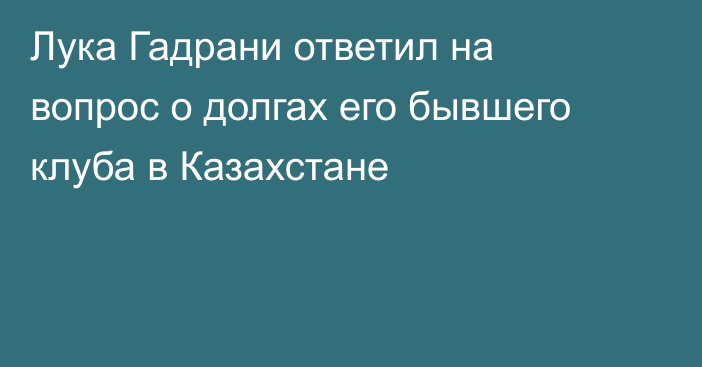 Лука Гадрани ответил на вопрос о долгах его бывшего клуба в Казахстане