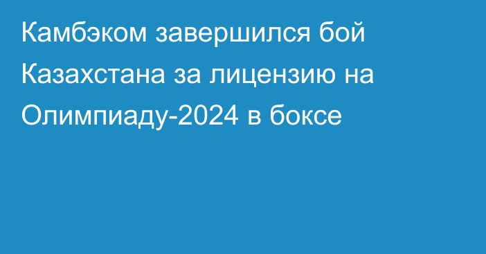 Камбэком завершился бой Казахстана за лицензию на Олимпиаду-2024 в боксе