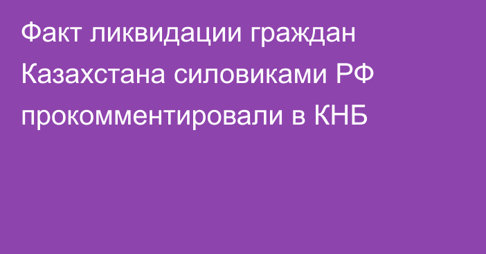 Факт ликвидации граждан Казахстана силовиками РФ прокомментировали в КНБ