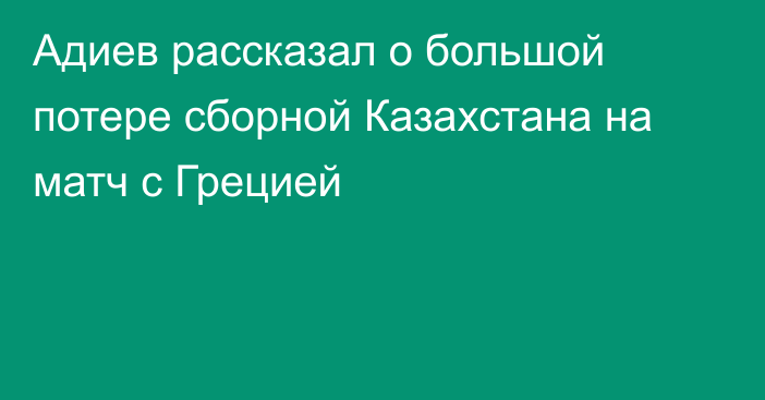 Адиев рассказал о большой потере сборной Казахстана на матч с Грецией