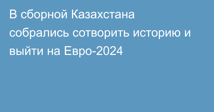 В сборной Казахстана собрались сотворить историю и выйти на Евро-2024