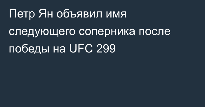 Петр Ян объявил имя следующего соперника после победы на UFC 299