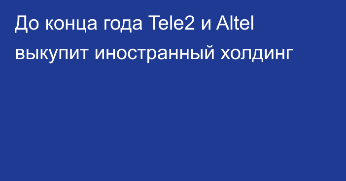 До конца года Tele2 и Altel выкупит иностранный холдинг