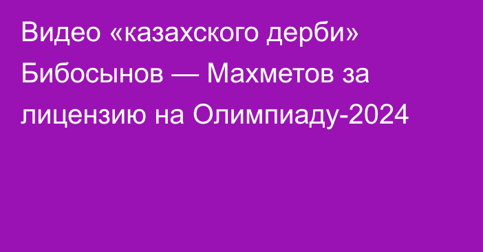 Видео «казахского дерби» Бибосынов — Махметов за лицензию на Олимпиаду-2024