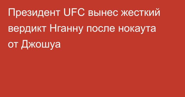 Президент UFC вынес жесткий вердикт Нганну после нокаута от Джошуа
