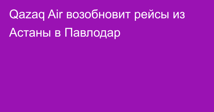 Qazaq Air возобновит рейсы из Астаны в Павлодар