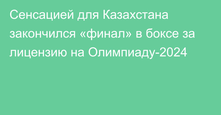 Сенсацией для Казахстана закончился «финал» в боксе за лицензию на Олимпиаду-2024