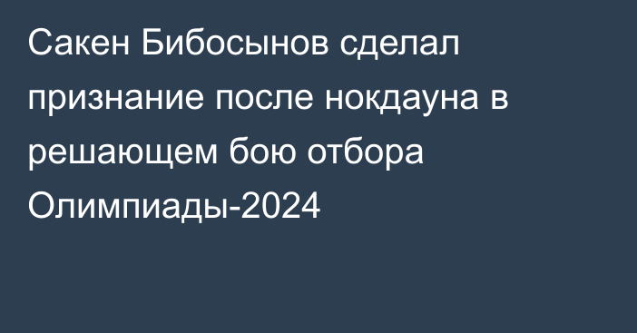 Сакен Бибосынов сделал признание после нокдауна в решающем бою отбора Олимпиады-2024