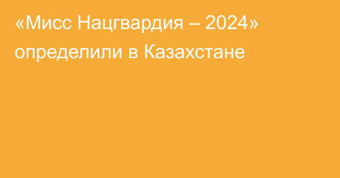 «Мисс Нацгвардия – 2024» определили в Казахстане