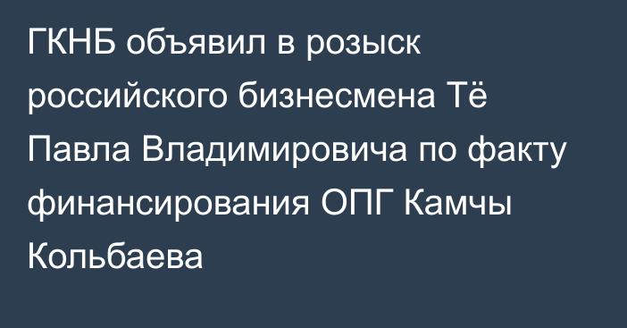 ГКНБ объявил в розыск российского бизнесмена Тё Павла Владимировича по факту финансирования ОПГ Камчы Кольбаева
