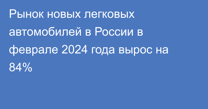 Рынок новых легковых автомобилей в России в феврале 2024 года вырос на 84%