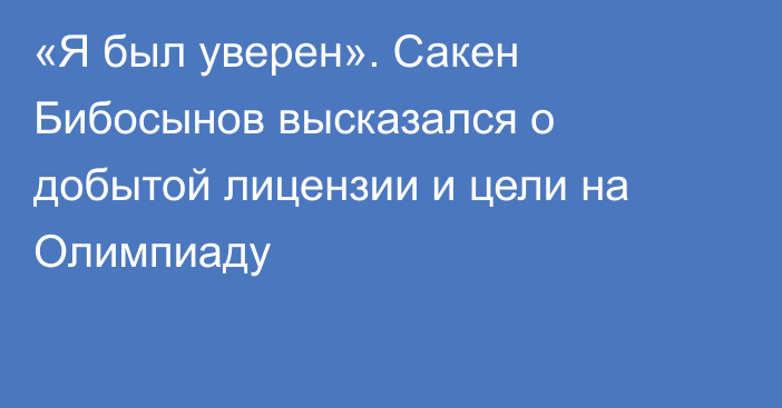 «Я был уверен». Сакен Бибосынов высказался о добытой лицензии и цели на Олимпиаду