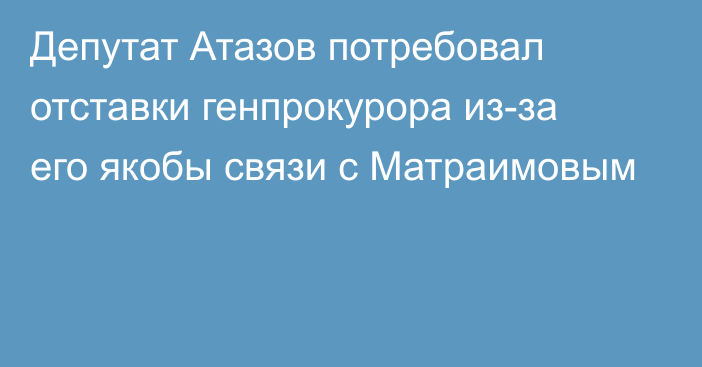 Депутат Атазов потребовал отставки генпрокурора из-за его якобы связи с Матраимовым