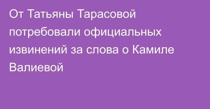 От Татьяны Тарасовой потребовали официальных извинений за слова о Камиле Валиевой