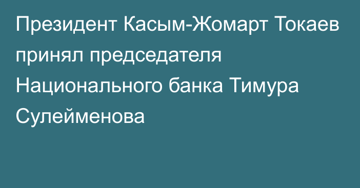 Президент Касым-Жомарт Токаев принял председателя Национального банка Тимура Сулейменова