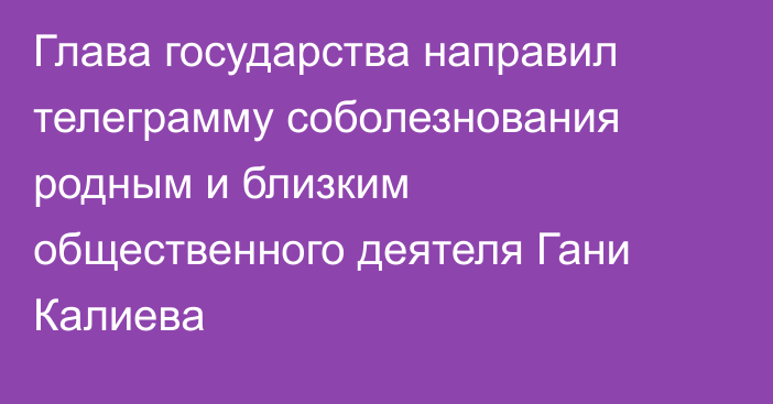 Глава государства направил телеграмму соболезнования родным и близким общественного деятеля Гани Калиева