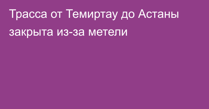 Трасса от Темиртау до Астаны закрыта из-за метели