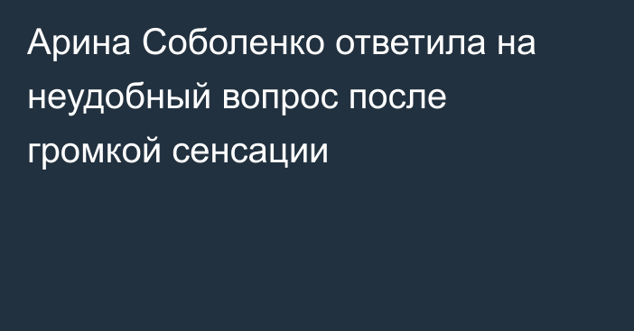 Арина Соболенко ответила на неудобный вопрос после громкой сенсации