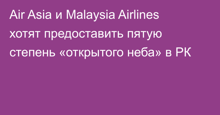 Air Asia и Malaysia Airlines хотят предоставить пятую степень «открытого неба» в РК