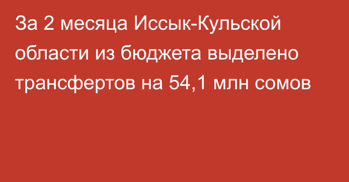 За 2 месяца Иссык-Кульской области из бюджета выделено трансфертов на 54,1 млн сомов