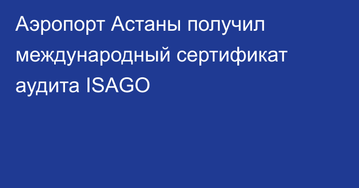 Аэропорт Астаны получил международный сертификат аудита ISAGO