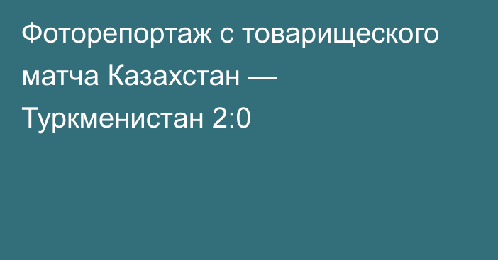 Фоторепортаж с товарищеского матча Казахстан — Туркменистан 2:0