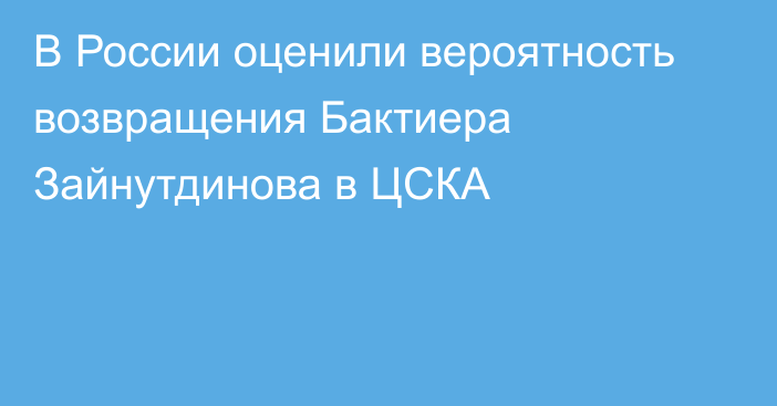 В России оценили вероятность возвращения Бактиера Зайнутдинова в ЦСКА