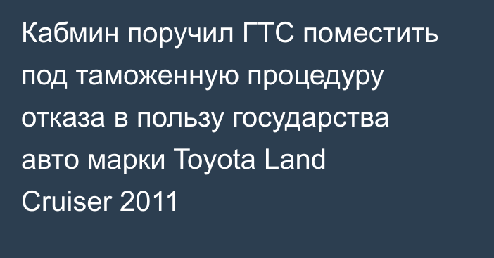 Кабмин поручил ГТС поместить под таможенную процедуру отказа в пользу государства авто марки Toyota Land Cruiser 2011