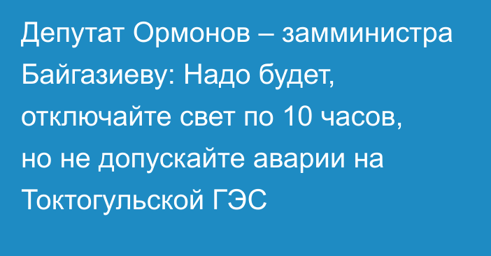 Депутат Ормонов – замминистра Байгазиеву: Надо будет, отключайте свет по 10 часов, но не допускайте аварии на Токтогульской ГЭС
