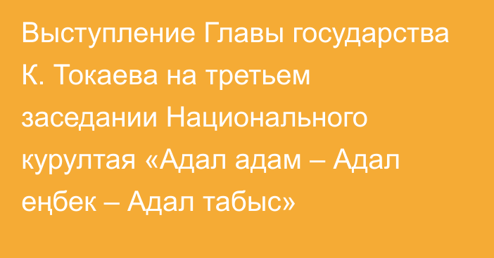 Выступление Главы государства К. Токаева на третьем заседании Национального курултая «Адал адам – Адал еңбек – Адал табыс»