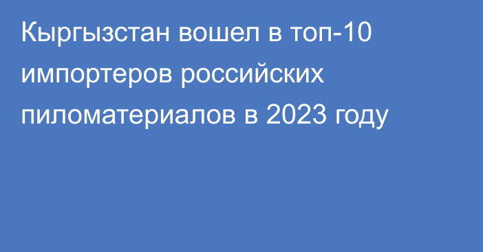 Кыргызстан вошел в топ-10 импортеров российских пиломатериалов в 2023 году