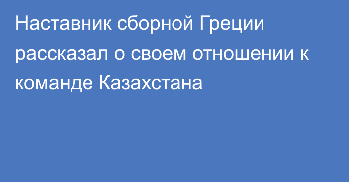 Наставник сборной Греции рассказал о своем отношении к команде Казахстана