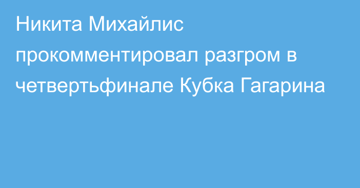 Никита Михайлис прокомментировал разгром в четвертьфинале Кубка Гагарина