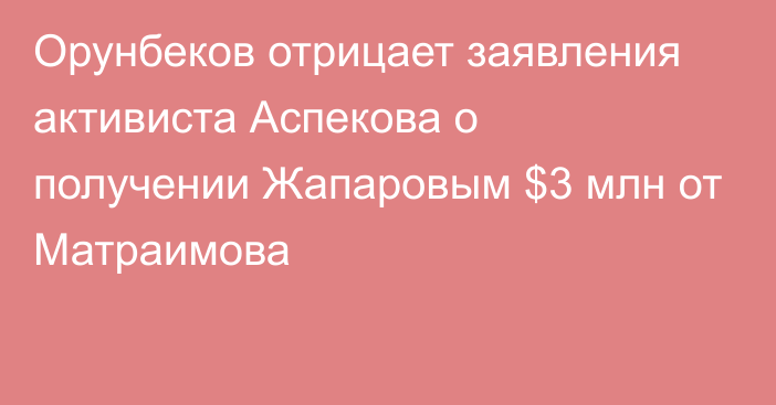 Орунбеков отрицает заявления активиста Аспекова о получении Жапаровым $3 млн от Матраимова