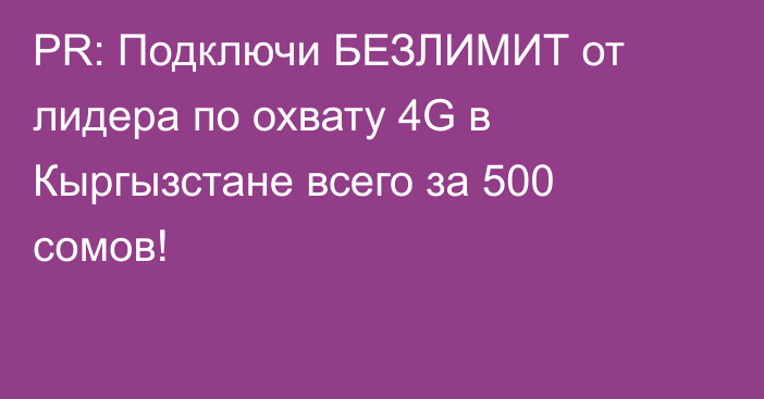 PR: Подключи БЕЗЛИМИТ от лидера по охвату 4G в Кыргызстане всего за 500 сомов!