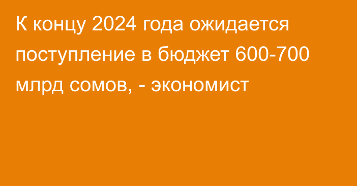 К концу 2024 года ожидается поступление в бюджет 600-700 млрд сомов, - экономист