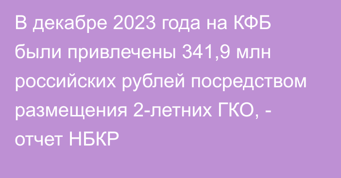 В декабре 2023 года на КФБ были привлечены 341,9 млн российских рублей посредством размещения 2-летних ГКО, - отчет НБКР