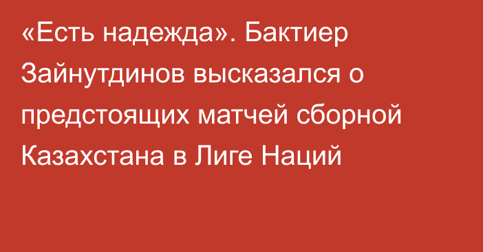 «Есть надежда». Бактиер Зайнутдинов высказался о предстоящих матчей сборной Казахстана в Лиге Наций