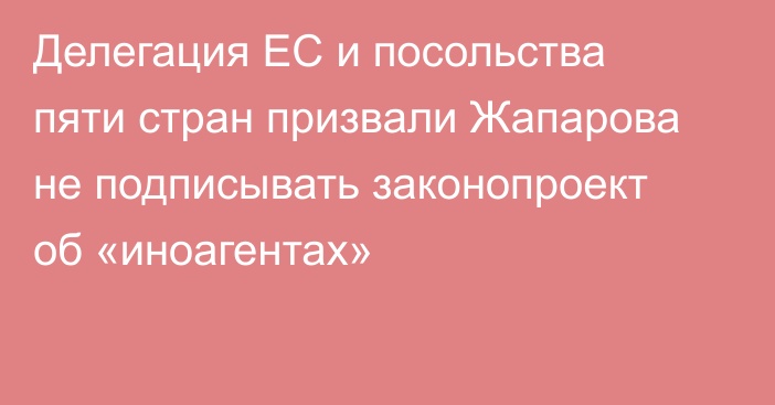 Делегация ЕС и посольства пяти стран призвали Жапарова не подписывать законопроект об «иноагентах»